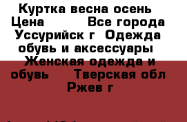 Куртка весна осень › Цена ­ 500 - Все города, Уссурийск г. Одежда, обувь и аксессуары » Женская одежда и обувь   . Тверская обл.,Ржев г.